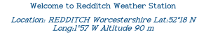 Welcome to Redditch Weather Station
Location: REDDITCH Worcestershire Lat:52°18 N Long:1°57 W Altitude 90 m  
